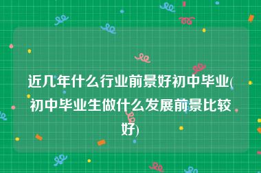 近几年什么行业前景好初中毕业(初中毕业生做什么发展前景比较好)