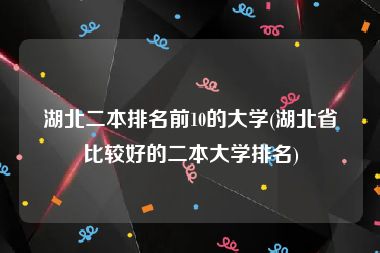 湖北二本排名前10的大学(湖北省比较好的二本大学排名)