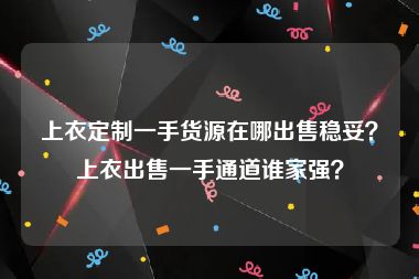 上衣定制一手货源在哪出售稳妥？上衣出售一手通道谁家强？