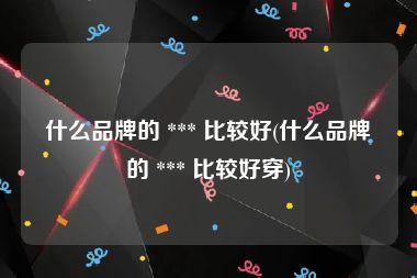 什么品牌的 *** 比较好(什么品牌的 *** 比较好穿)