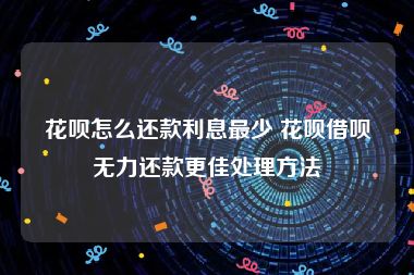 花呗怎么还款利息最少 花呗借呗无力还款更佳处理方法