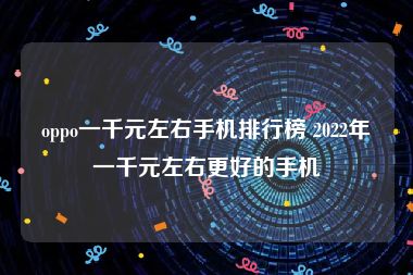 oppo一千元左右手机排行榜 2022年一千元左右更好的手机