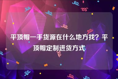 平顶帽一手货源在什么地方找？平顶帽定制进货方式