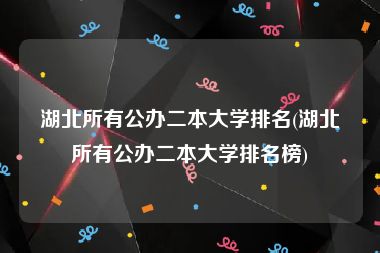 湖北所有公办二本大学排名(湖北所有公办二本大学排名榜)