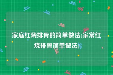 家庭红烧排骨的简单做法(家常红烧排骨简单做法)