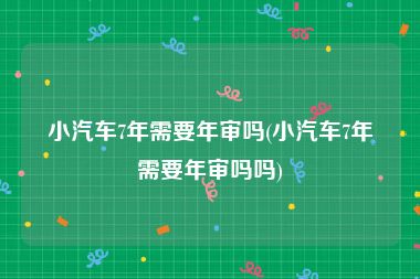 小汽车7年需要年审吗(小汽车7年需要年审吗吗)