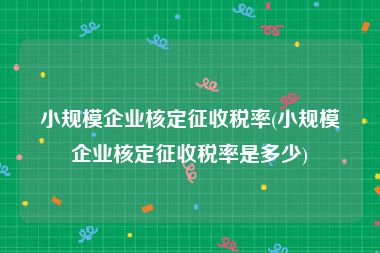 小规模企业核定征收税率(小规模企业核定征收税率是多少)