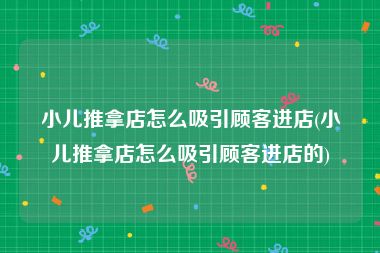 小儿推拿店怎么吸引顾客进店(小儿推拿店怎么吸引顾客进店的)