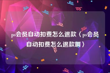 ps会员自动扣费怎么退款〈ps会员自动扣费怎么退款啊〉