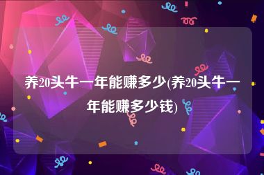 养20头牛一年能赚多少(养20头牛一年能赚多少钱)