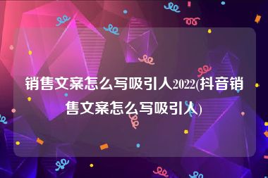 销售文案怎么写吸引人2022(抖音销售文案怎么写吸引人)