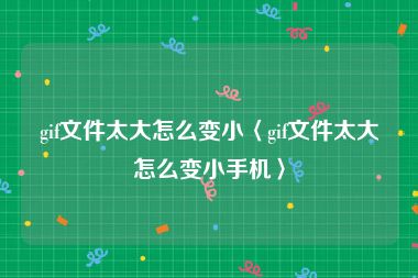 gif文件太大怎么变小〈gif文件太大怎么变小手机〉