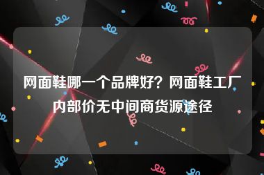 网面鞋哪一个品牌好？网面鞋工厂内部价无中间商货源途径