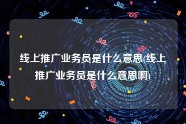 线上推广业务员是什么意思(线上推广业务员是什么意思啊)