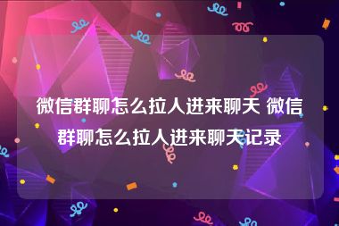 微信群聊怎么拉人进来聊天 微信群聊怎么拉人进来聊天记录