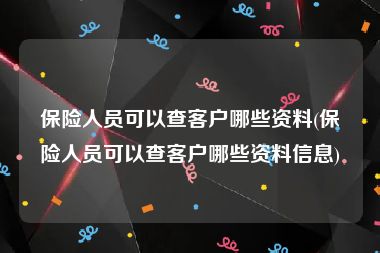 保险人员可以查客户哪些资料(保险人员可以查客户哪些资料信息)