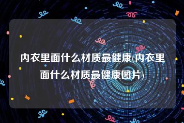 内衣里面什么材质最健康(内衣里面什么材质最健康图片)