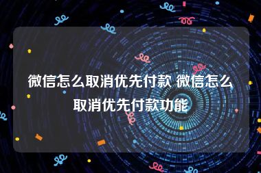 微信怎么取消优先付款 微信怎么取消优先付款功能