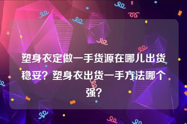 塑身衣定做一手货源在哪儿出货稳妥？塑身衣出货一手方法哪个强？