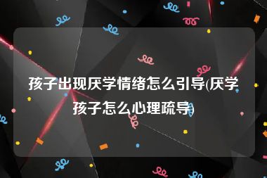 孩子出现厌学情绪怎么引导(厌学孩子怎么心理疏导)