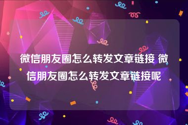 微信朋友圈怎么转发文章链接 微信朋友圈怎么转发文章链接呢