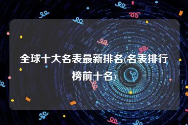 全球十大名表最新排名(名表排行榜前十名)