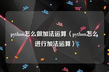 python怎么做加法运算〈python怎么进行加法运算〉