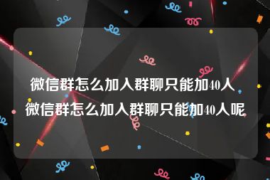 微信群怎么加入群聊只能加40人 微信群怎么加入群聊只能加40人呢