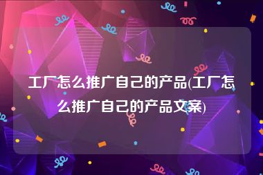 工厂怎么推广自己的产品(工厂怎么推广自己的产品文案)