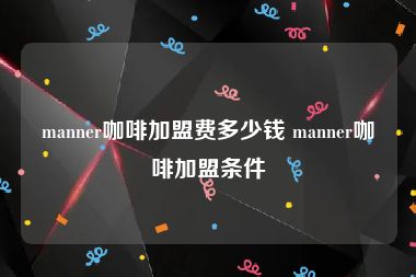 manner咖啡加盟费多少钱 manner咖啡加盟条件