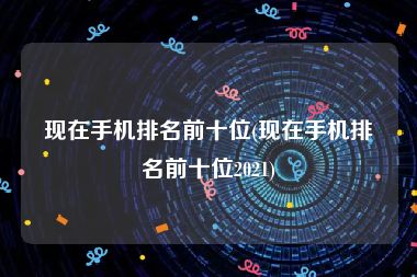 现在手机排名前十位(现在手机排名前十位2021)