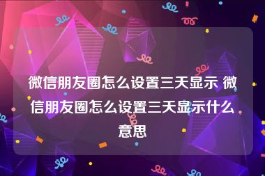 微信朋友圈怎么设置三天显示 微信朋友圈怎么设置三天显示什么意思