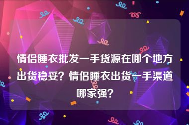 情侣睡衣批发一手货源在哪个地方出货稳妥？情侣睡衣出货一手渠道哪家强？