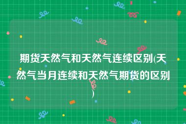 期货天然气和天然气连续区别(天然气当月连续和天然气期货的区别)