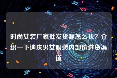 时尚女装厂家批发货源怎么找？介绍一下迪庆男女服装内部价进货渠道