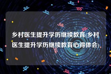 乡村医生提升学历继续教育(乡村医生提升学历继续教育心得体会)