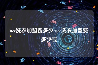 ucc洗衣加盟费多少 ucc洗衣加盟费多少钱