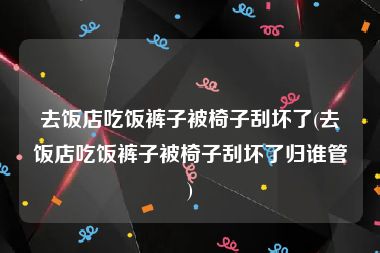 去饭店吃饭裤子被椅子刮坏了(去饭店吃饭裤子被椅子刮坏了归谁管)