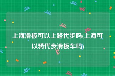 上海滑板可以上路代步吗(上海可以骑代步滑板车吗)