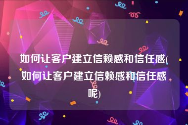 如何让客户建立信赖感和信任感(如何让客户建立信赖感和信任感呢)