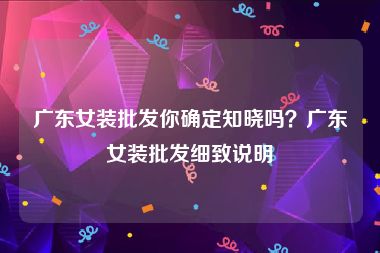 广东女装批发你确定知晓吗？广东女装批发细致说明