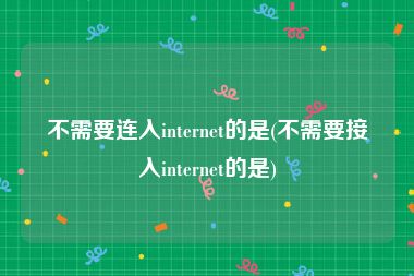 不需要连入internet的是(不需要接入internet的是)