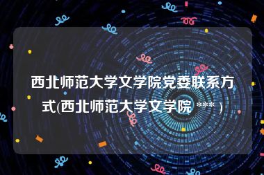 西北师范大学文学院党委联系方式(西北师范大学文学院 *** )