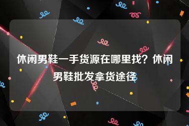 休闲男鞋一手货源在哪里找？休闲男鞋批发拿货途径