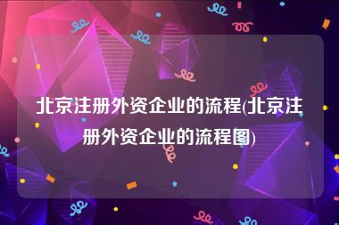 北京注册外资企业的流程(北京注册外资企业的流程图)