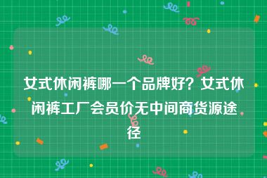 女式休闲裤哪一个品牌好？女式休闲裤工厂会员价无中间商货源途径