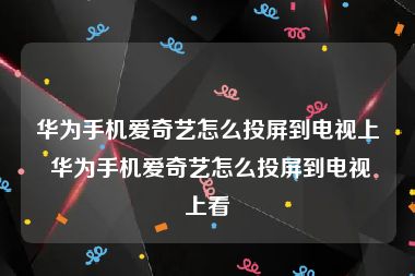 华为手机爱奇艺怎么投屏到电视上 华为手机爱奇艺怎么投屏到电视上看