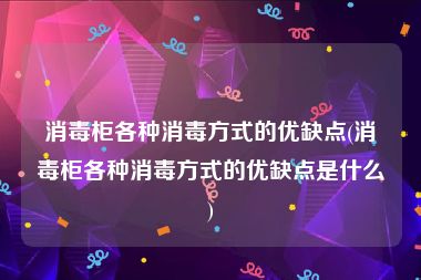 消毒柜各种消毒方式的优缺点(消毒柜各种消毒方式的优缺点是什么)