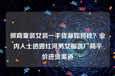 微商童装女装一手货源如何找？业内人士透露红河男女服装厂商平价进货渠道