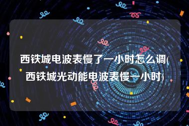 西铁城电波表慢了一小时怎么调(西铁城光动能电波表慢一小时)